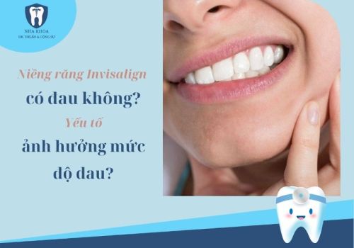 Niềng răng Invisalign có đau không? Yếu tố nào ảnh hưởng?